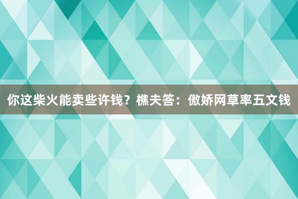 你这柴火能卖些许钱？樵夫答：傲娇网草率五文钱