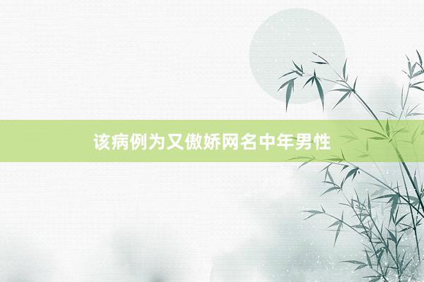 该病例为又傲娇网名中年男性
