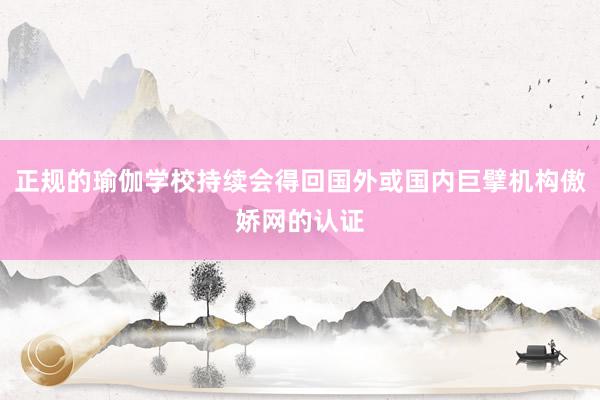 正规的瑜伽学校持续会得回国外或国内巨擘机构傲娇网的认证